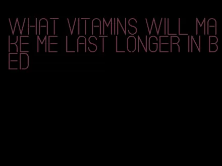 what vitamins will make me last longer in bed