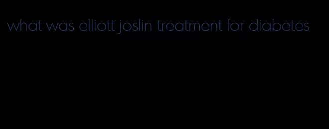 what was elliott joslin treatment for diabetes