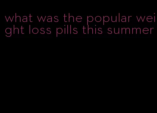 what was the popular weight loss pills this summer