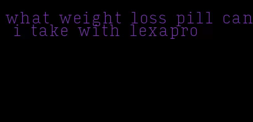 what weight loss pill can i take with lexapro