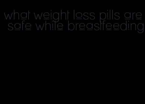 what weight loss pills are safe while breastfeeding