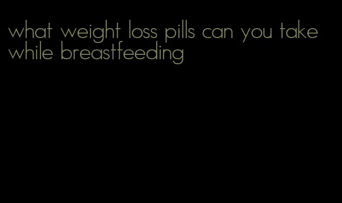 what weight loss pills can you take while breastfeeding