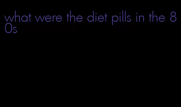 what were the diet pills in the 80s