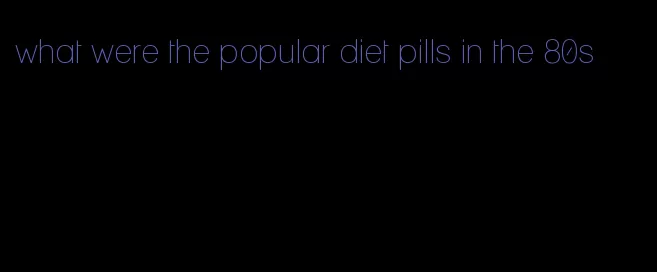 what were the popular diet pills in the 80s