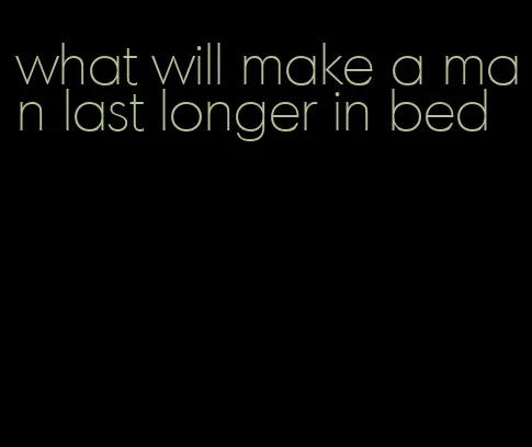 what will make a man last longer in bed