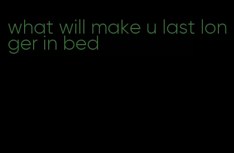 what will make u last longer in bed