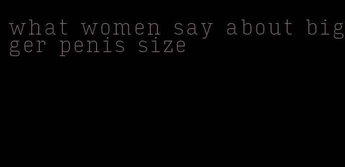 what women say about bigger penis size