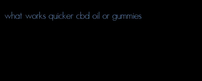 what works quicker cbd oil or gummies