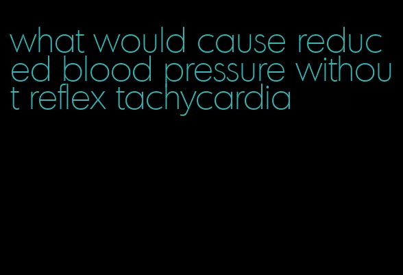 what would cause reduced blood pressure without reflex tachycardia