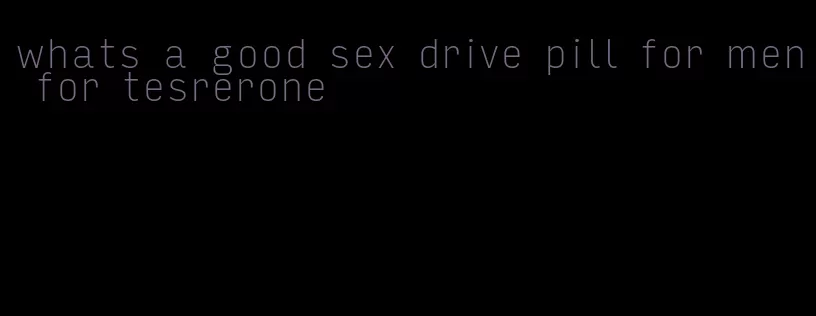 whats a good sex drive pill for men for tesrerone