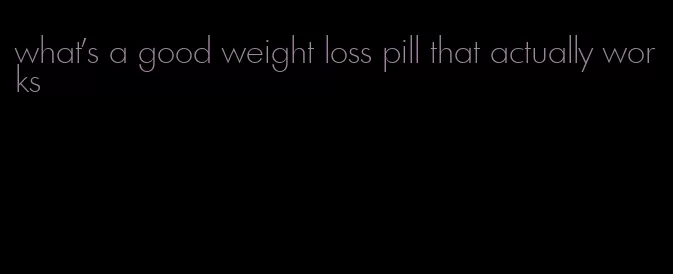 what's a good weight loss pill that actually works