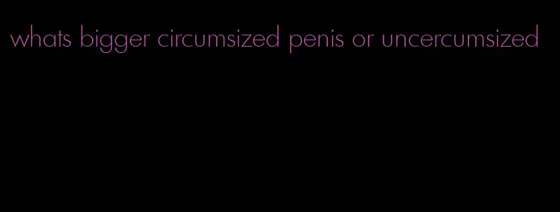 whats bigger circumsized penis or uncercumsized