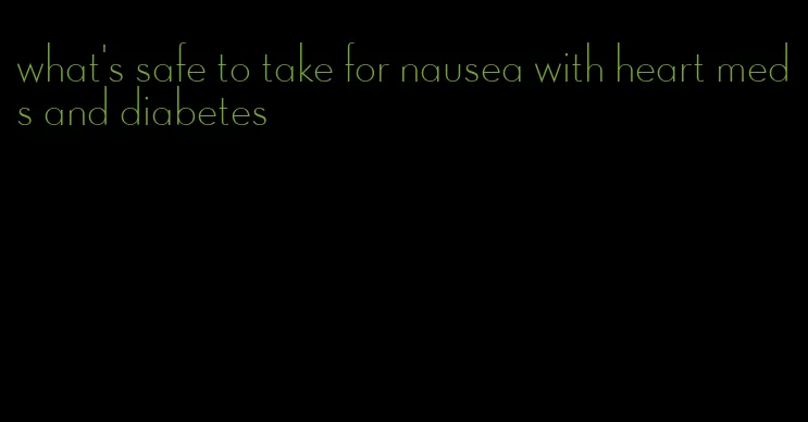 what's safe to take for nausea with heart meds and diabetes