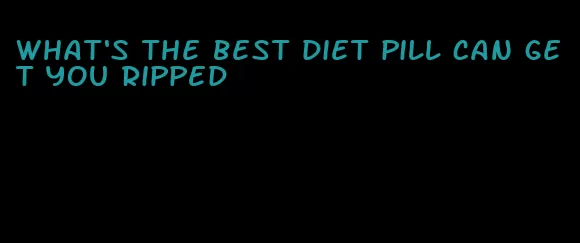 what's the best diet pill can get you ripped