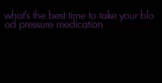 what's the best time to take your blood pressure medication