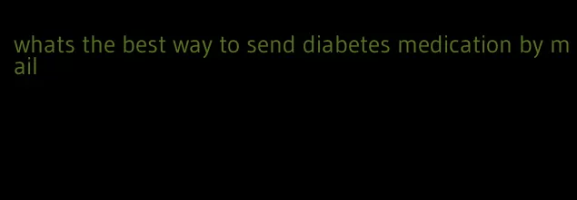 whats the best way to send diabetes medication by mail