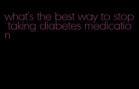 what's the best way to stop taking diabetes medication