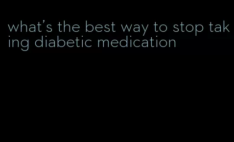 what's the best way to stop taking diabetic medication
