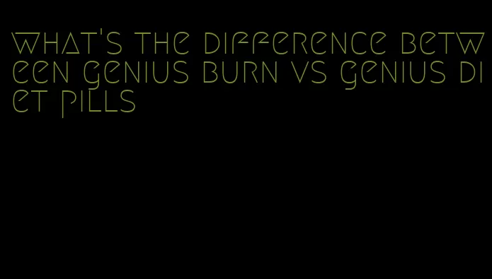 what's the difference between genius burn vs genius diet pills