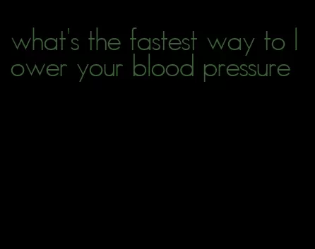 what's the fastest way to lower your blood pressure