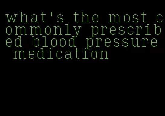 what's the most commonly prescribed blood pressure medication