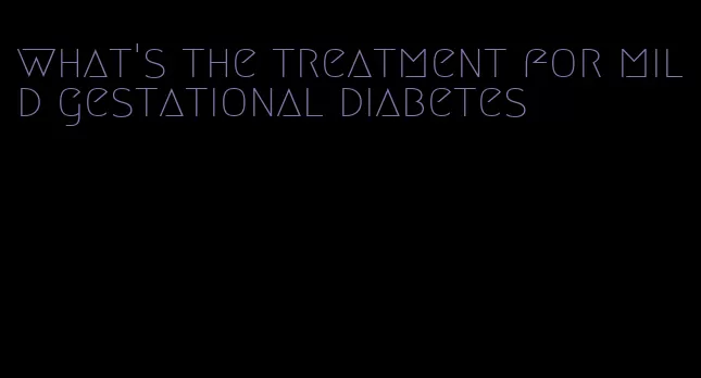 what's the treatment for mild gestational diabetes