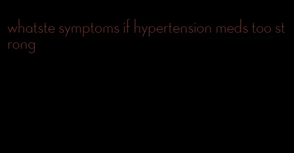 whatste symptoms if hypertension meds too strong