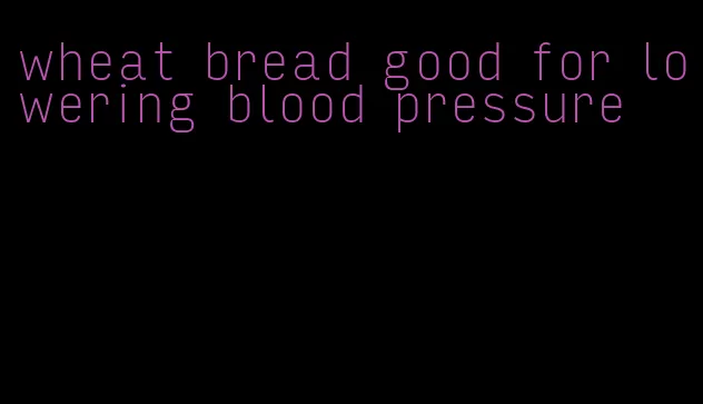 wheat bread good for lowering blood pressure
