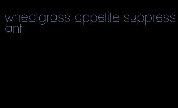 wheatgrass appetite suppressant