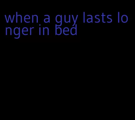 when a guy lasts longer in bed