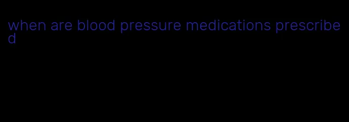 when are blood pressure medications prescribed