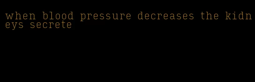 when blood pressure decreases the kidneys secrete
