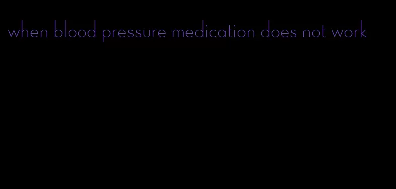 when blood pressure medication does not work