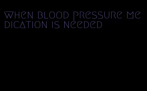 when blood pressure medication is needed