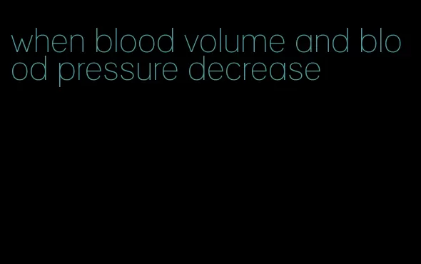 when blood volume and blood pressure decrease