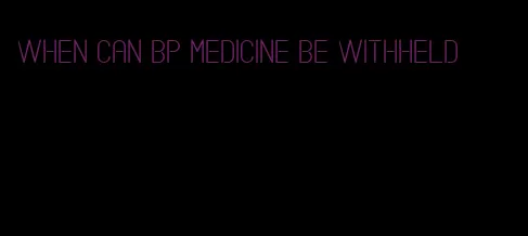 when can bp medicine be withheld