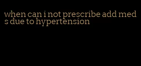 when can i not prescribe add meds due to hypertension