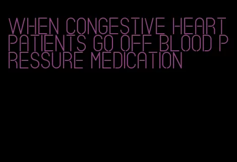 when congestive heart patients go off blood pressure medication