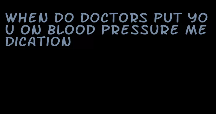 when do doctors put you on blood pressure medication