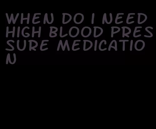 when do i need high blood pressure medication