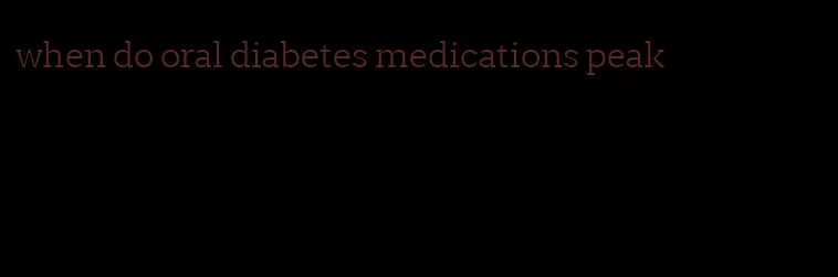when do oral diabetes medications peak