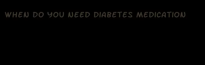 when do you need diabetes medication