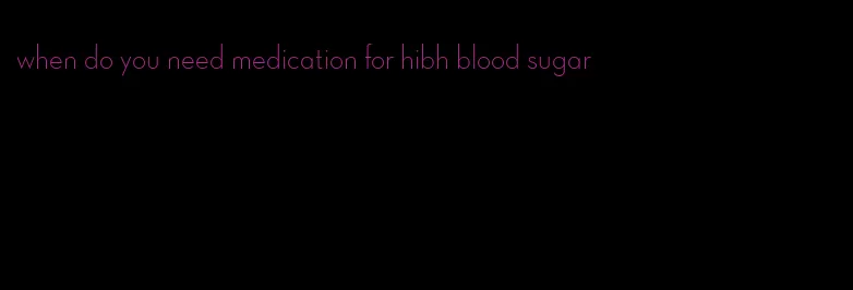 when do you need medication for hibh blood sugar