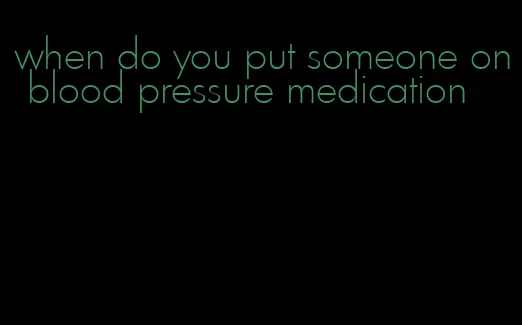 when do you put someone on blood pressure medication
