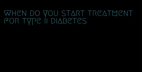when do you start treatment for type ii diabetes