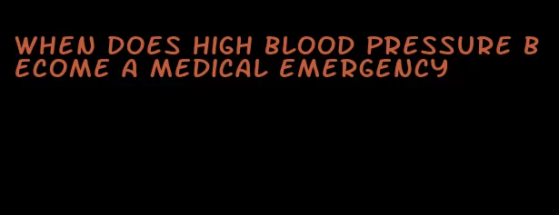 when does high blood pressure become a medical emergency