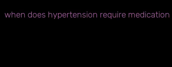 when does hypertension require medication