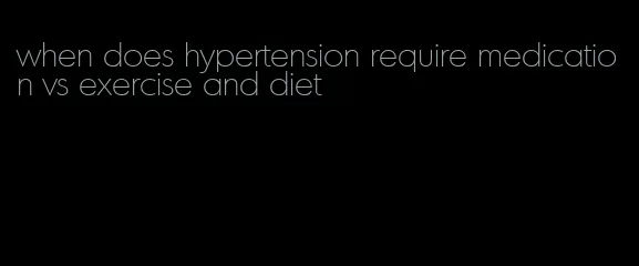 when does hypertension require medication vs exercise and diet