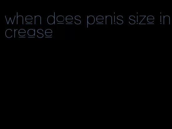 when does penis size increase