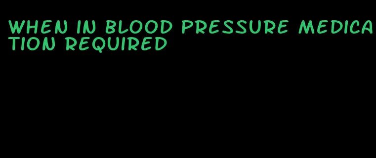 when in blood pressure medication required